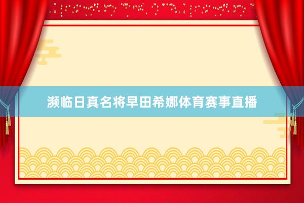 濒临日真名将早田希娜体育赛事直播