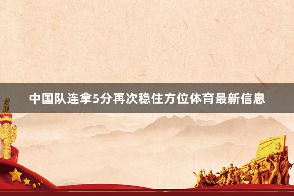 中国队连拿5分再次稳住方位体育最新信息