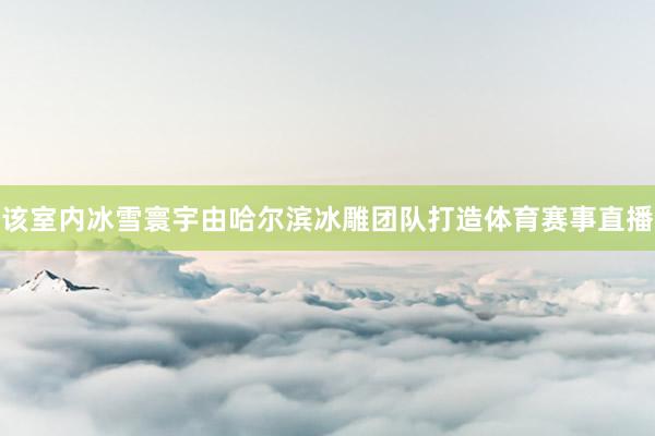 该室内冰雪寰宇由哈尔滨冰雕团队打造体育赛事直播