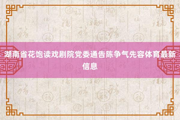 湖南省花饱读戏剧院党委通告陈争气先容体育最新信息