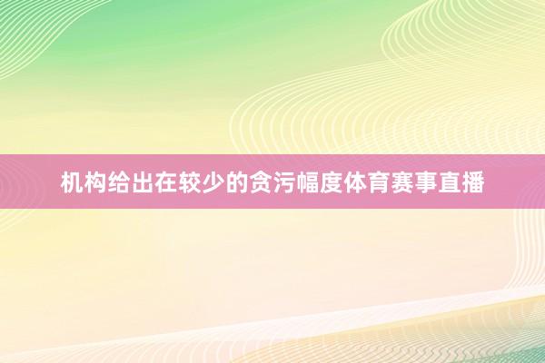 机构给出在较少的贪污幅度体育赛事直播