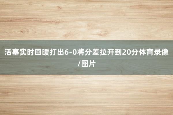 活塞实时回暖打出6-0将分差拉开到20分体育录像/图片
