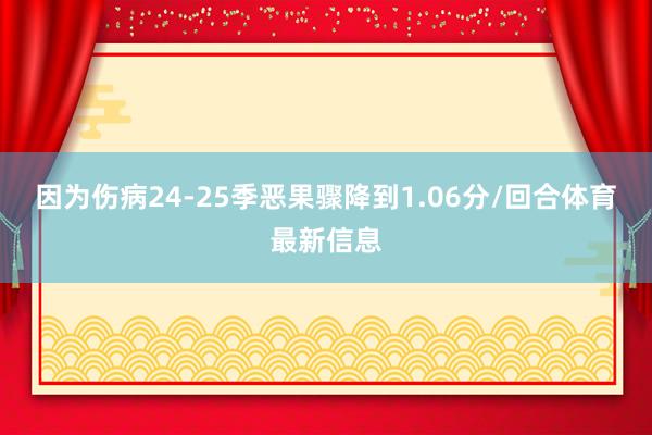 因为伤病24-25季恶果骤降到1.06分/回合体育最新信息