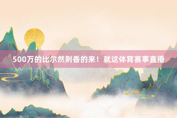 500万的比尔然则香的来！就这体育赛事直播