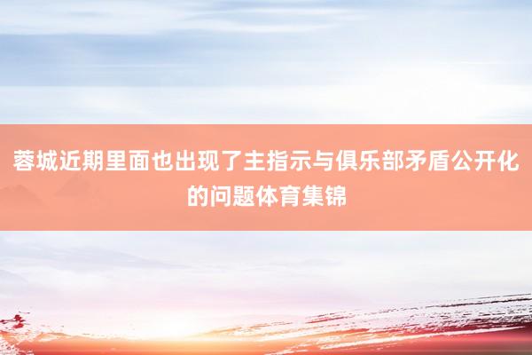蓉城近期里面也出现了主指示与俱乐部矛盾公开化的问题体育集锦
