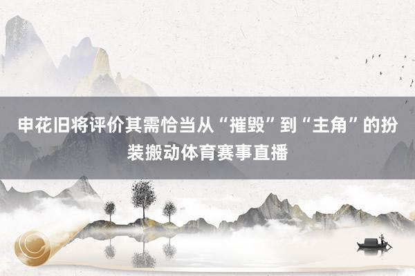 申花旧将评价其需恰当从“摧毁”到“主角”的扮装搬动体育赛事直播