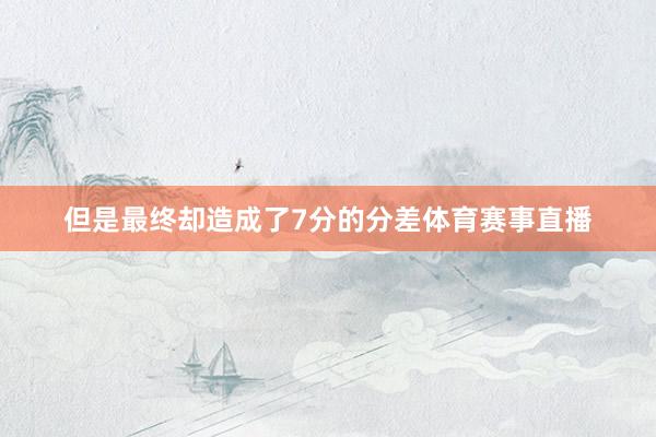 但是最终却造成了7分的分差体育赛事直播
