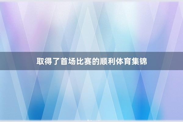 取得了首场比赛的顺利体育集锦