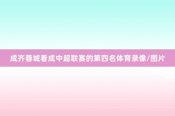 成齐蓉城看成中超联赛的第四名体育录像/图片