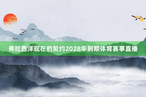 弗拉西洋现在的契约2028年到期体育赛事直播