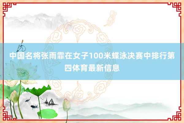 中国名将张雨霏在女子100米蝶泳决赛中排行第四体育最新信息