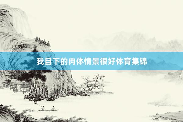 我目下的肉体情景很好体育集锦