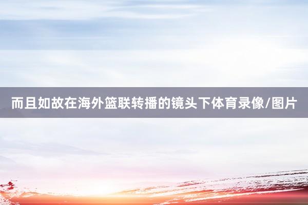 而且如故在海外篮联转播的镜头下体育录像/图片