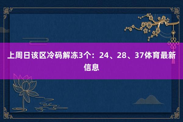 上周日该区冷码解冻3个：24、28、37体育最新信息