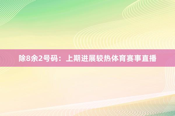 除8余2号码：上期进展较热体育赛事直播