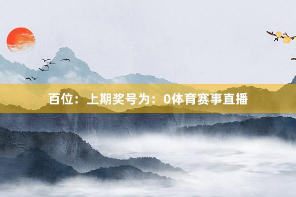 百位：上期奖号为：0体育赛事直播