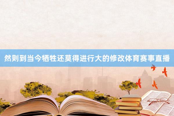 然则到当今牺牲还莫得进行大的修改体育赛事直播