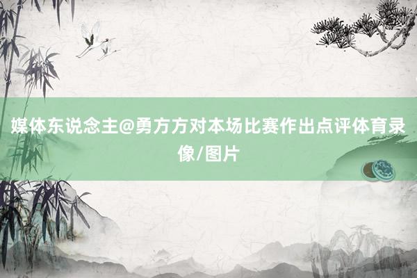 媒体东说念主@勇方方对本场比赛作出点评体育录像/图片