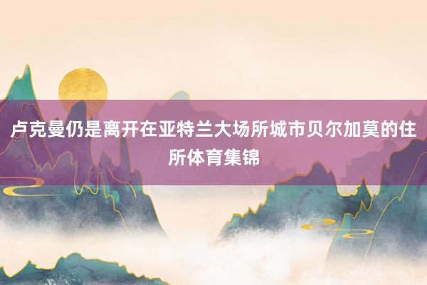 卢克曼仍是离开在亚特兰大场所城市贝尔加莫的住所体育集锦
