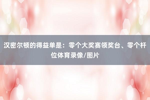 汉密尔顿的得益单是：零个大奖赛领奖台、零个杆位体育录像/图片