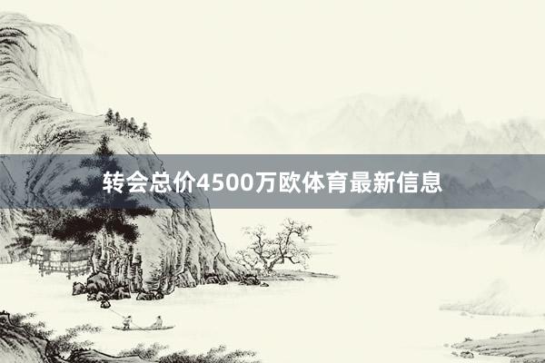 转会总价4500万欧体育最新信息