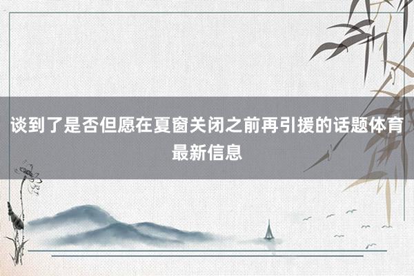 谈到了是否但愿在夏窗关闭之前再引援的话题体育最新信息