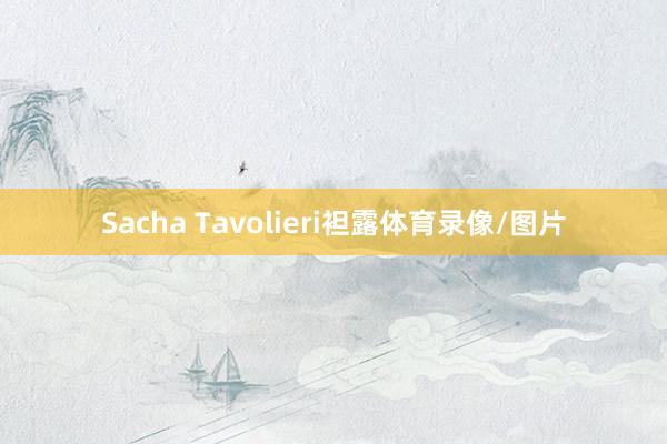 Sacha Tavolieri袒露体育录像/图片