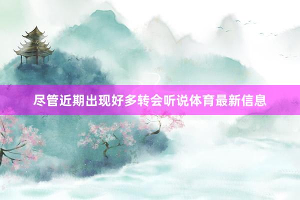 尽管近期出现好多转会听说体育最新信息