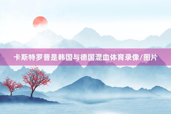 卡斯特罗普是韩国与德国混血体育录像/图片