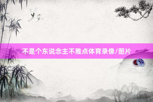 不是个东说念主不雅点体育录像/图片