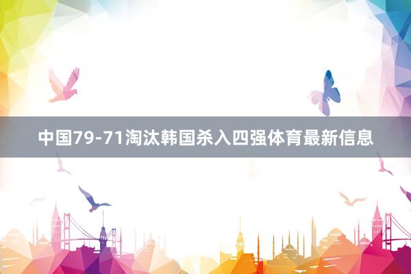 中国79-71淘汰韩国杀入四强体育最新信息