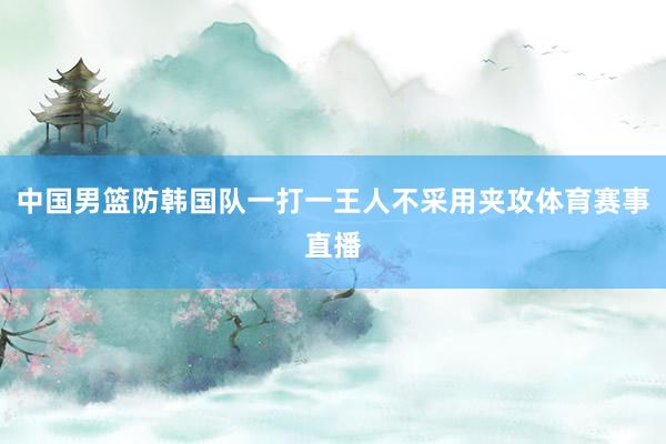 中国男篮防韩国队一打一王人不采用夹攻体育赛事直播