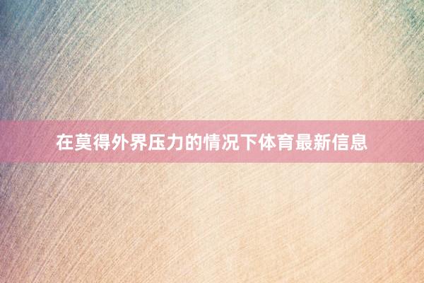 在莫得外界压力的情况下体育最新信息