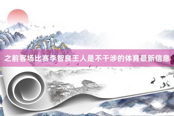 之前客场比赛李智良王人是不干涉的体育最新信息