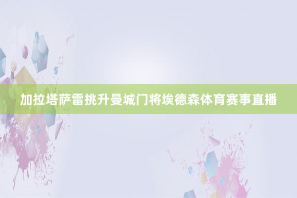 加拉塔萨雷挑升曼城门将埃德森体育赛事直播