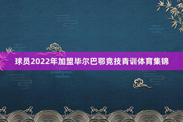 球员2022年加盟毕尔巴鄂竞技青训体育集锦