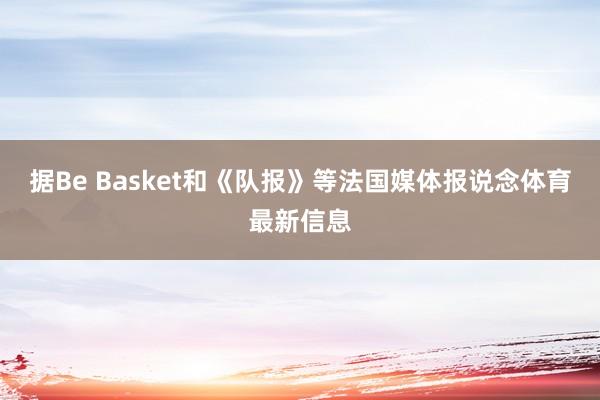 据Be Basket和《队报》等法国媒体报说念体育最新信息