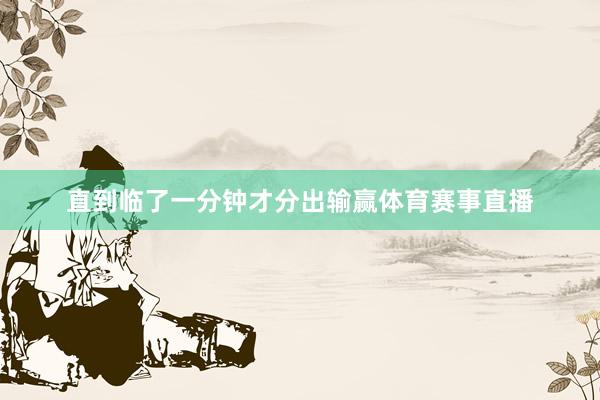 直到临了一分钟才分出输赢体育赛事直播