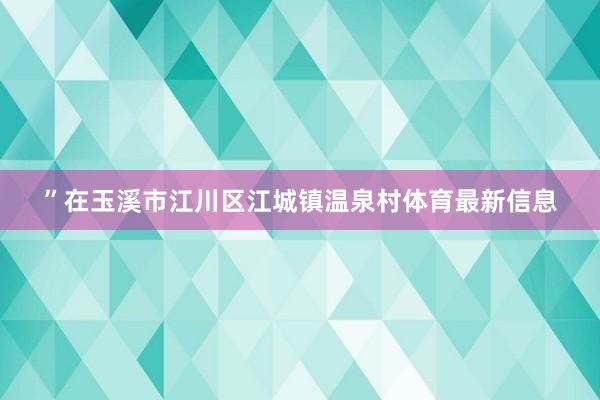 ”在玉溪市江川区江城镇温泉村体育最新信息