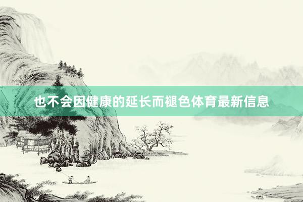 也不会因健康的延长而褪色体育最新信息