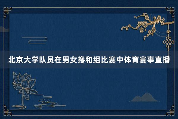 北京大学队员在男女搀和组比赛中体育赛事直播