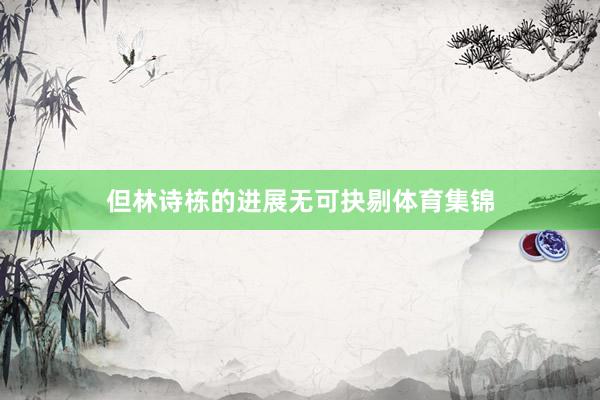 但林诗栋的进展无可抉剔体育集锦