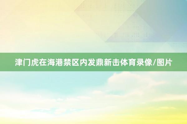 津门虎在海港禁区内发鼎新击体育录像/图片