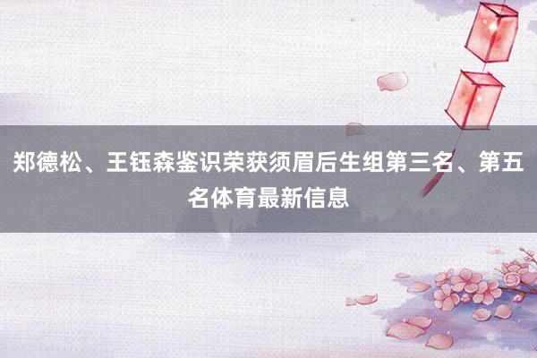郑德松、王钰森鉴识荣获须眉后生组第三名、第五名体育最新信息