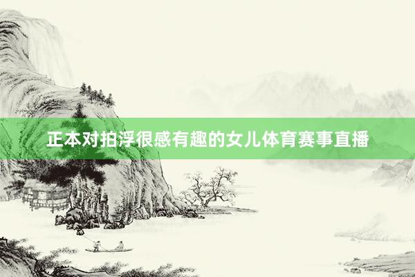正本对拍浮很感有趣的女儿体育赛事直播