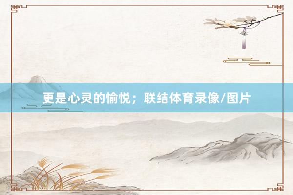 更是心灵的愉悦；联结体育录像/图片