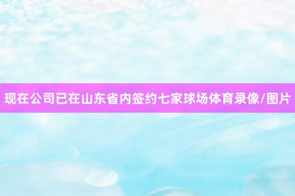 现在公司已在山东省内签约七家球场体育录像/图片