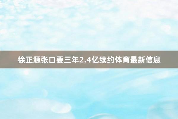 徐正源张口要三年2.4亿续约体育最新信息