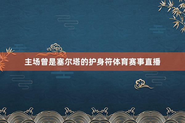 主场曾是塞尔塔的护身符体育赛事直播