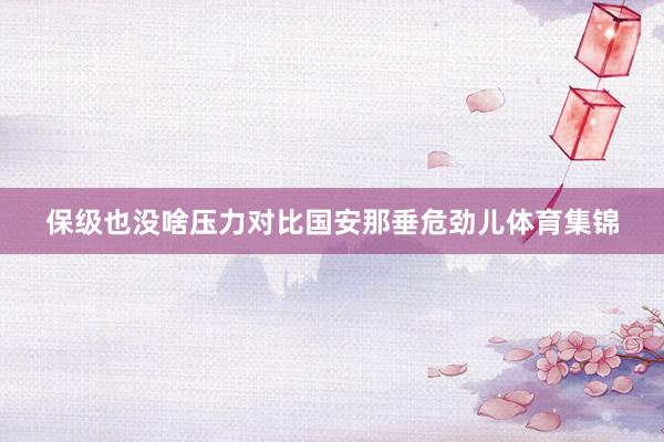 保级也没啥压力对比国安那垂危劲儿体育集锦